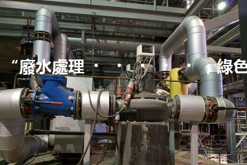 “廢水處理，綠色環(huán)保新篇章”